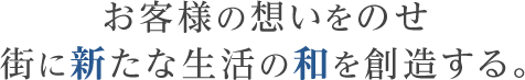 お客様の想いをのせ 街に新たな生活の和を創造する