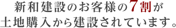 新和建設のお客様の7割が土地購入から建設されています。