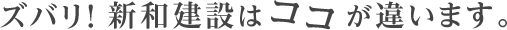 ズバリ！新和建設はココが違います。