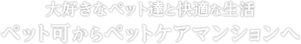 大好きなペット達と快適な生活 ペット可からペットケアマンションへ