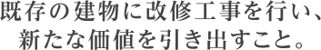 既存の建物に改修工事を行い、新たな価値を引き出すこと。