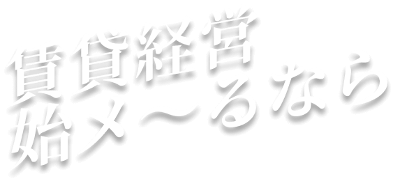 賃貸経営 始メ～るなら